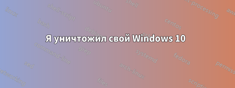 Я уничтожил свой Windows 10 