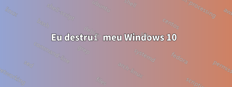 Eu destruí meu Windows 10 