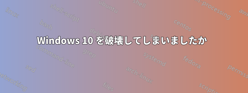 Windows 10 を破壊してしまいましたか 