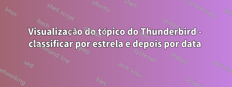 Visualização do tópico do Thunderbird - classificar por estrela e depois por data