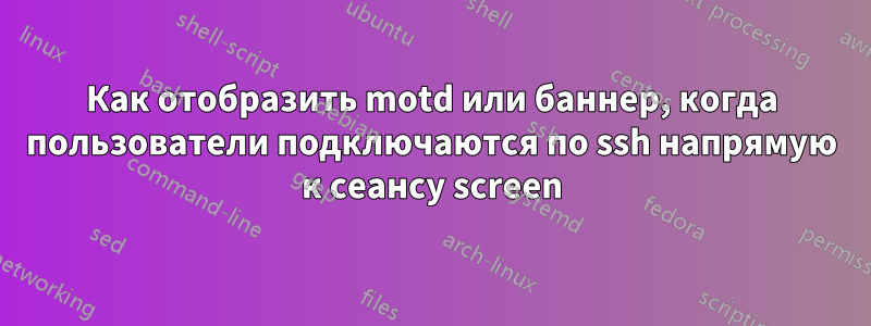 Как отобразить motd или баннер, когда пользователи подключаются по ssh напрямую к сеансу screen