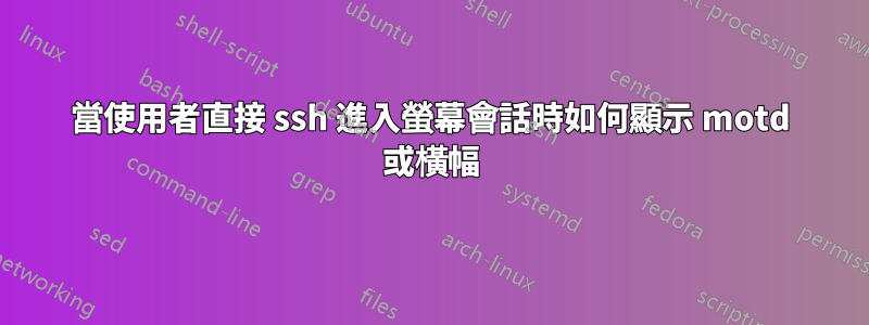 當使用者直接 ssh 進入螢幕會話時如何顯示 motd 或橫幅