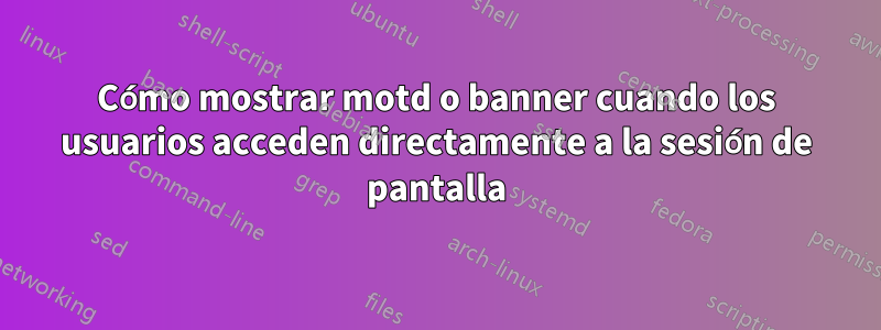 Cómo mostrar motd o banner cuando los usuarios acceden directamente a la sesión de pantalla