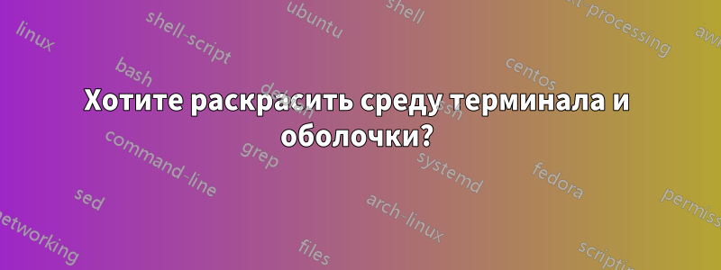 Хотите раскрасить среду терминала и оболочки?
