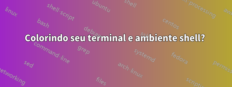 Colorindo seu terminal e ambiente shell?