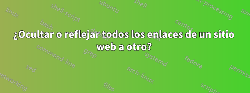 ¿Ocultar o reflejar todos los enlaces de un sitio web a otro?