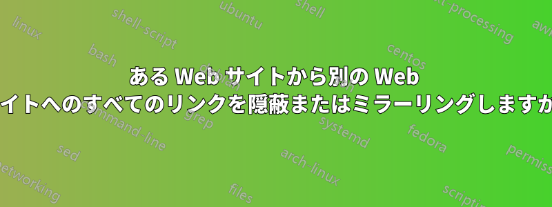 ある Web サイトから別の Web サイトへのすべてのリンクを隠蔽またはミラーリングしますか?