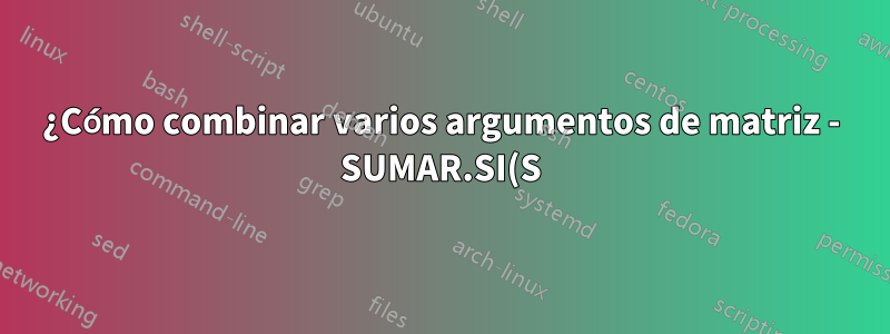 ¿Cómo combinar varios argumentos de matriz - SUMAR.SI(S)? ¿SUMAPRODUCTO?
