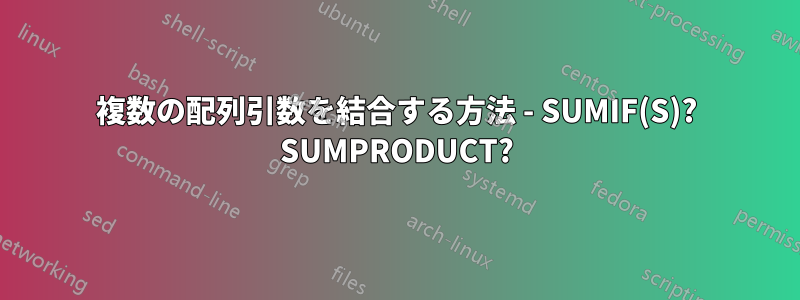 複数の配列引数を結合する方法 - SUMIF(S)? SUMPRODUCT?