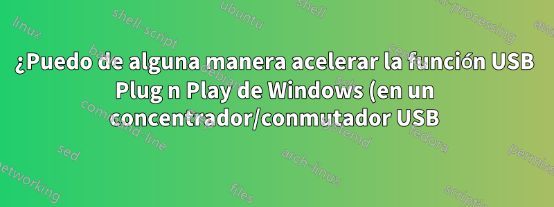 ¿Puedo de alguna manera acelerar la función USB Plug n Play de Windows (en un concentrador/conmutador USB)?