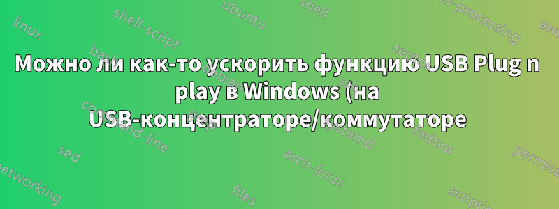Можно ли как-то ускорить функцию USB Plug n play в Windows (на USB-концентраторе/коммутаторе)?