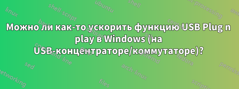 Можно ли как-то ускорить функцию USB Plug n play в Windows (на USB-концентраторе/коммутаторе)?