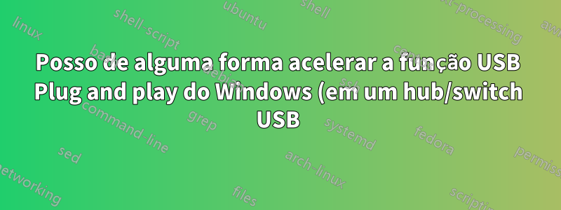 Posso de alguma forma acelerar a função USB Plug and play do Windows (em um hub/switch USB)?