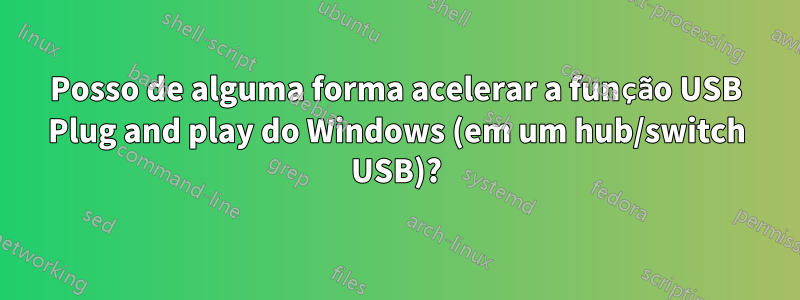 Posso de alguma forma acelerar a função USB Plug and play do Windows (em um hub/switch USB)?