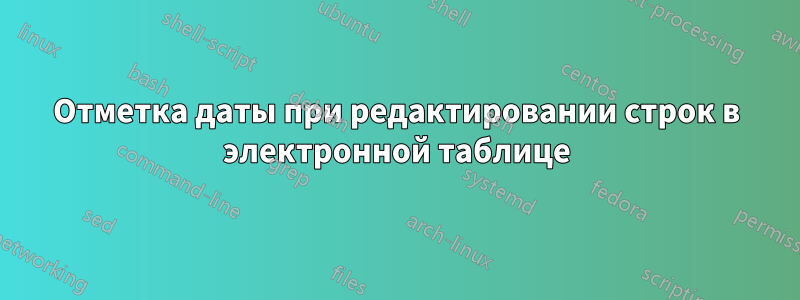 Отметка даты при редактировании строк в электронной таблице