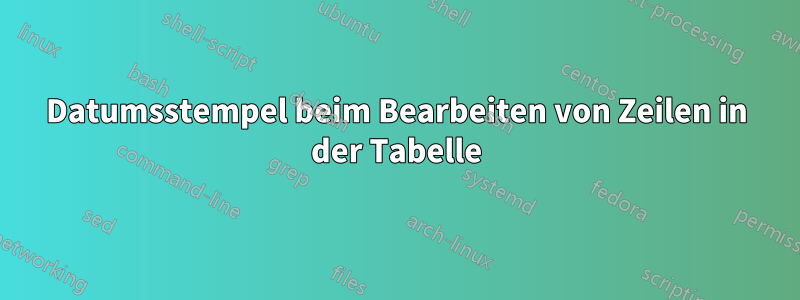 Datumsstempel beim Bearbeiten von Zeilen in der Tabelle