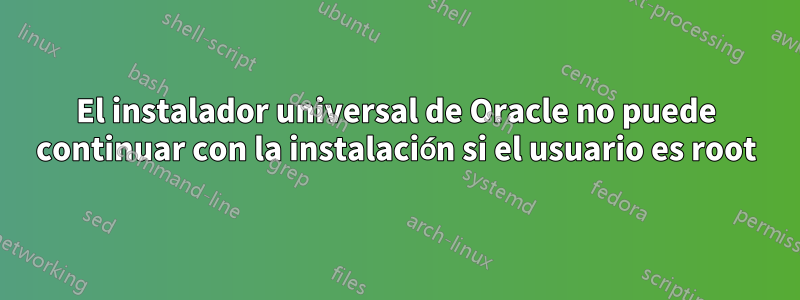 El instalador universal de Oracle no puede continuar con la instalación si el usuario es root