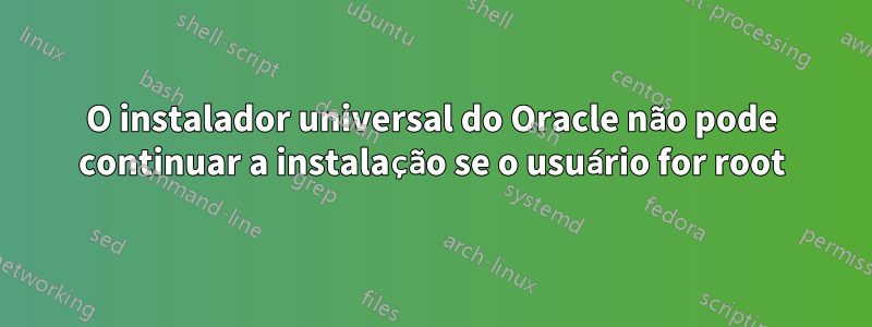O instalador universal do Oracle não pode continuar a instalação se o usuário for root