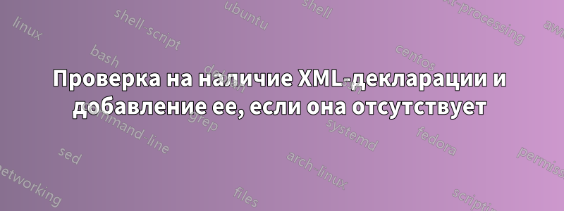 Проверка на наличие XML-декларации и добавление ее, если она отсутствует