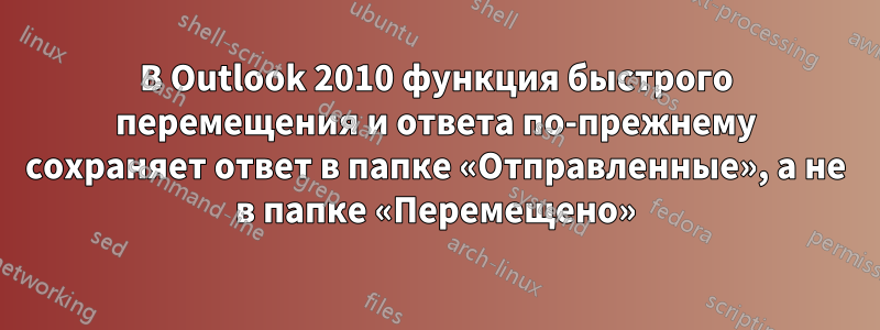 В Outlook 2010 функция быстрого перемещения и ответа по-прежнему сохраняет ответ в папке «Отправленные», а не в папке «Перемещено»