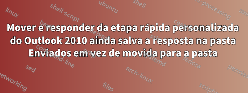 Mover e responder da etapa rápida personalizada do Outlook 2010 ainda salva a resposta na pasta Enviados em vez de movida para a pasta