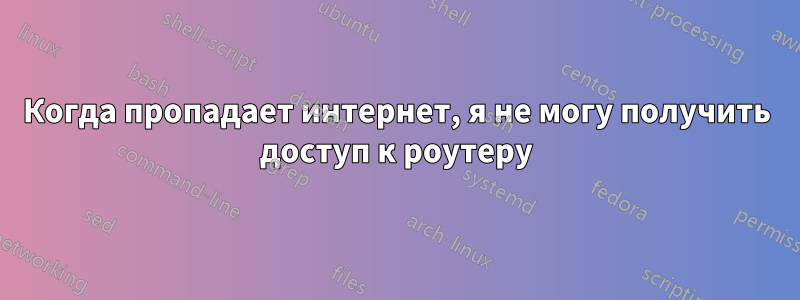Когда пропадает интернет, я не могу получить доступ к роутеру