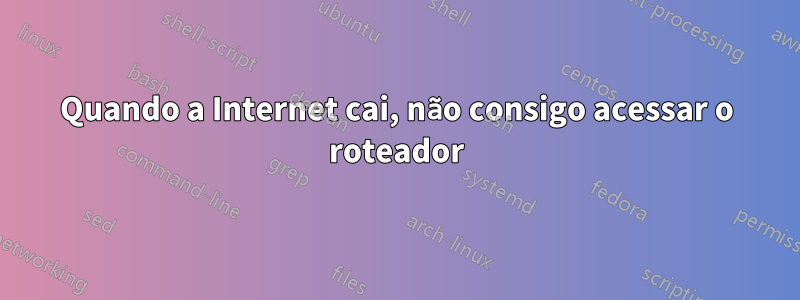 Quando a Internet cai, não consigo acessar o roteador