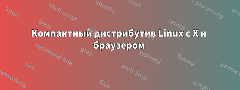 Компактный дистрибутив Linux с X и браузером
