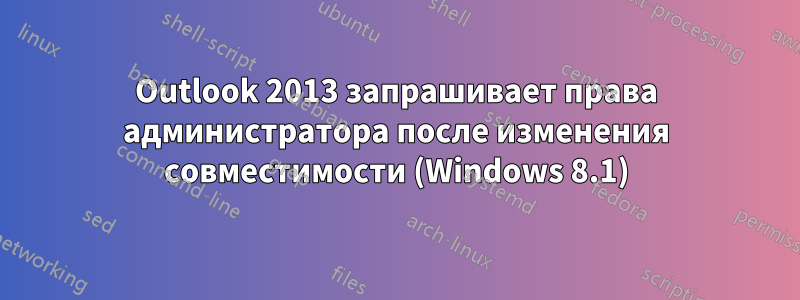 Outlook 2013 запрашивает права администратора после изменения совместимости (Windows 8.1)