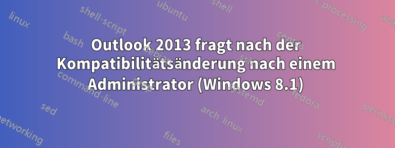 Outlook 2013 fragt nach der Kompatibilitätsänderung nach einem Administrator (Windows 8.1)