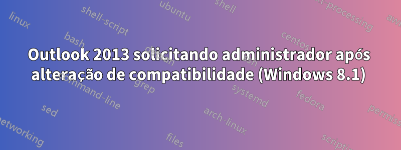 Outlook 2013 solicitando administrador após alteração de compatibilidade (Windows 8.1)