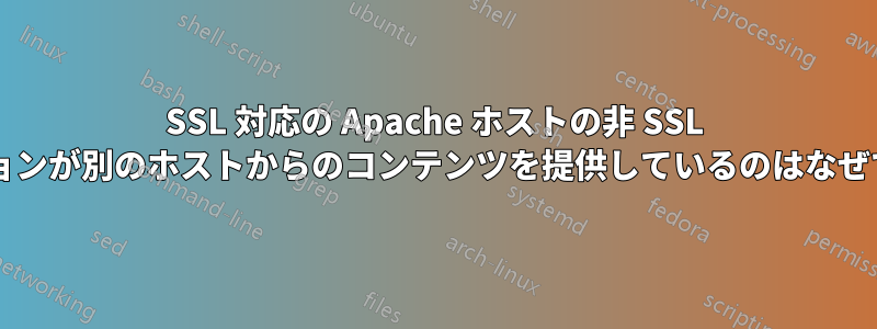 SSL 対応の Apache ホストの非 SSL バージョンが別のホストからのコンテンツを提供しているのはなぜですか?