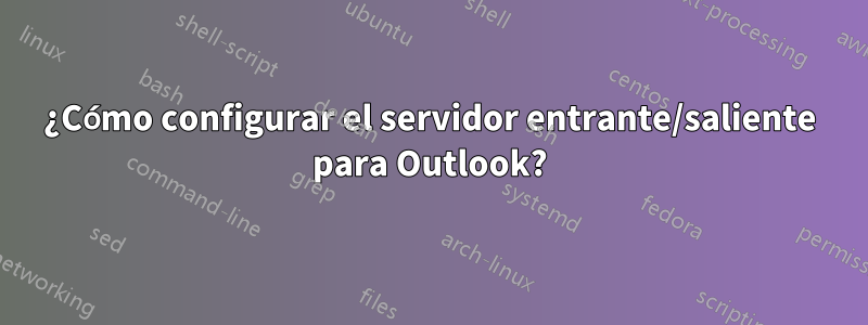 ¿Cómo configurar el servidor entrante/saliente para Outlook?