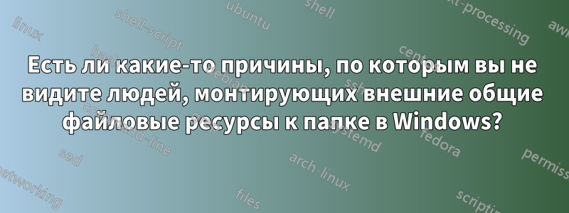 Есть ли какие-то причины, по которым вы не видите людей, монтирующих внешние общие файловые ресурсы к папке в Windows?