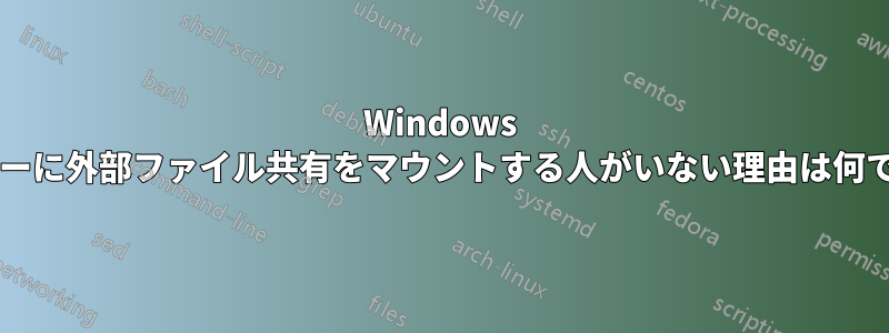 Windows のフォルダーに外部ファイル共有をマウントする人がいない理由は何でしょうか?