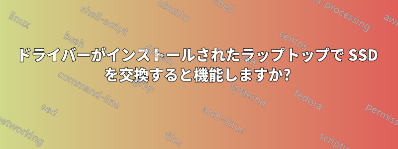 ドライバーがインストールされたラップトップで SSD を交換すると機能しますか?