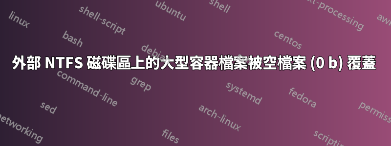 外部 NTFS 磁碟區上的大型容器檔案被空檔案 (0 b) 覆蓋