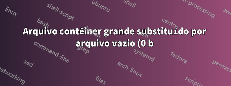 Arquivo contêiner grande substituído por arquivo vazio (0 b) no volume NTFS externo