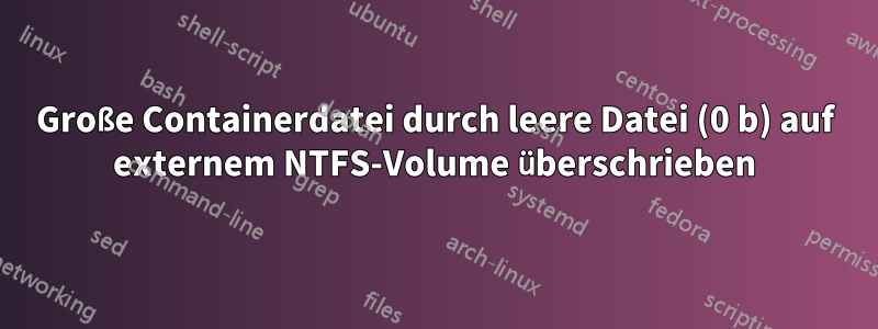 Große Containerdatei durch leere Datei (0 b) auf externem NTFS-Volume überschrieben
