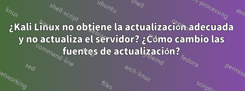 ¿Kali Linux no obtiene la actualización adecuada y no actualiza el servidor? ¿Cómo cambio las fuentes de actualización?