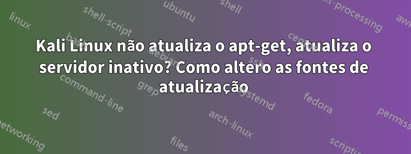 Kali Linux não atualiza o apt-get, atualiza o servidor inativo? Como altero as fontes de atualização