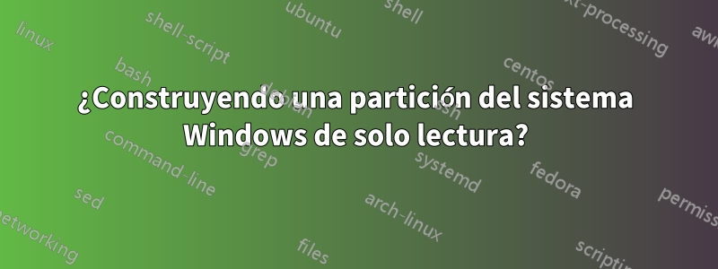 ¿Construyendo una partición del sistema Windows de solo lectura?