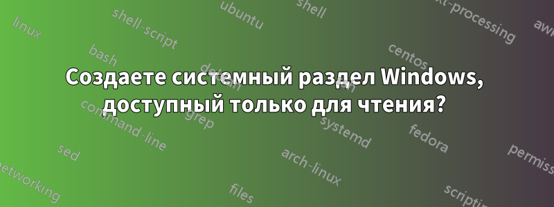 Создаете системный раздел Windows, доступный только для чтения?