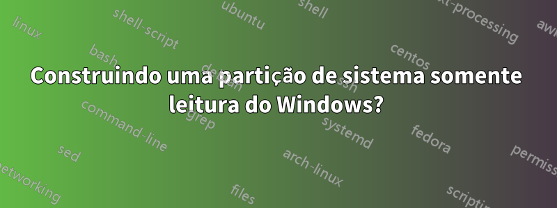 Construindo uma partição de sistema somente leitura do Windows?