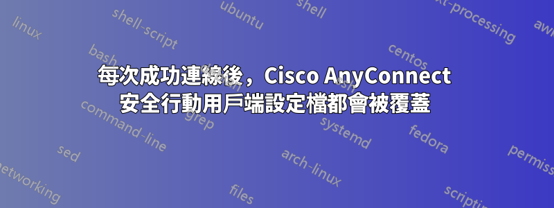每次成功連線後，Cisco AnyConnect 安全行動用戶端設定檔都會被覆蓋