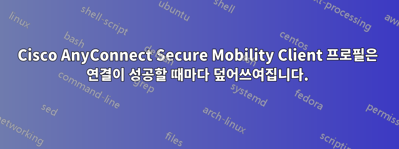 Cisco AnyConnect Secure Mobility Client 프로필은 연결이 성공할 때마다 덮어쓰여집니다.