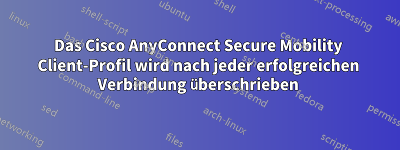 Das Cisco AnyConnect Secure Mobility Client-Profil wird nach jeder erfolgreichen Verbindung überschrieben