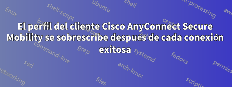 El perfil del cliente Cisco AnyConnect Secure Mobility se sobrescribe después de cada conexión exitosa