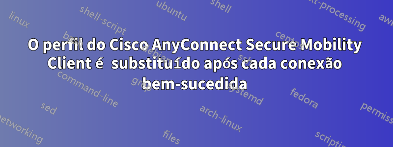 O perfil do Cisco AnyConnect Secure Mobility Client é substituído após cada conexão bem-sucedida