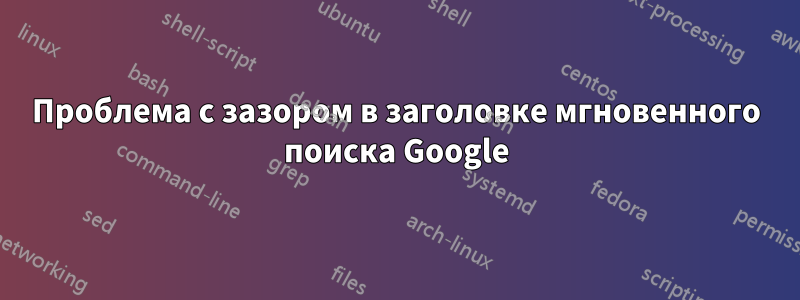 Проблема с зазором в заголовке мгновенного поиска Google